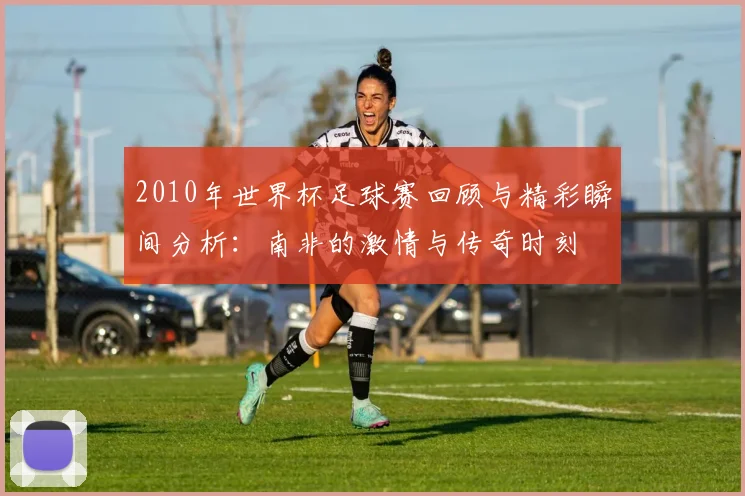 2010年世界杯足球赛回顾与精彩瞬间分析：南非的激情与传奇时刻