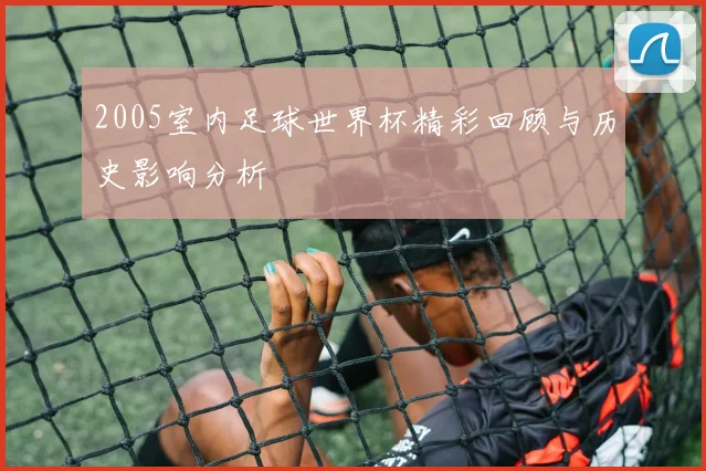 2005室内足球世界杯精彩回顾与历史影响分析
