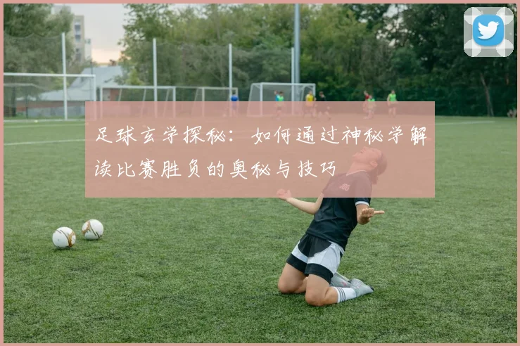 足球玄学探秘：如何通过神秘学解读比赛胜负的奥秘与技巧