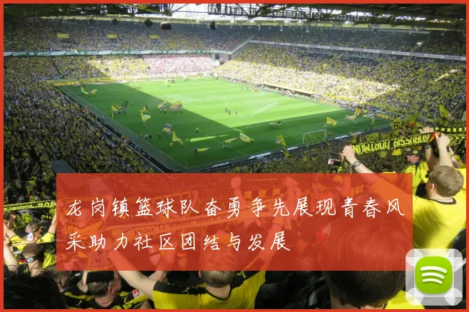 龙岗镇篮球队奋勇争先展现青春风采助力社区团结与发展