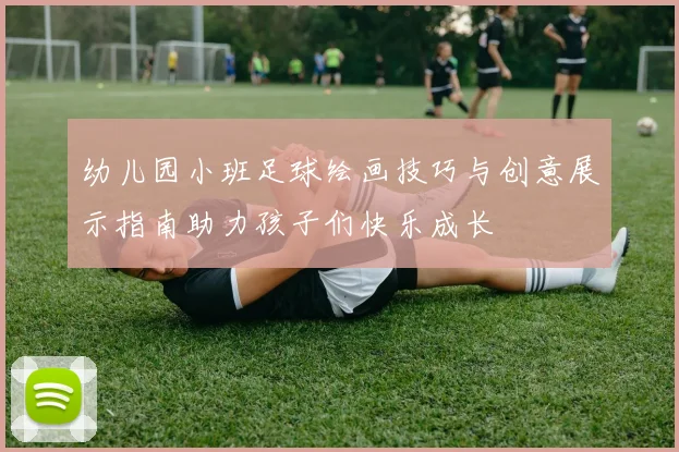 幼儿园小班足球绘画技巧与创意展示指南助力孩子们快乐成长