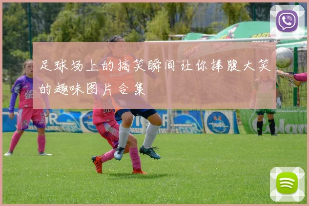 足球场上的搞笑瞬间让你捧腹大笑的趣味图片合集