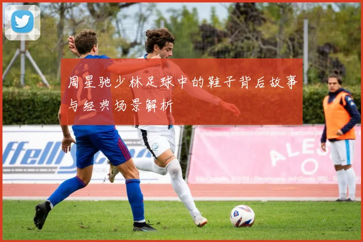 周星驰少林足球中的鞋子背后故事与经典场景解析