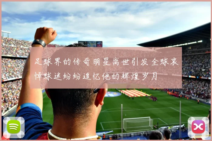 足球界的传奇明星离世引发全球哀悼球迷纷纷追忆他的辉煌岁月