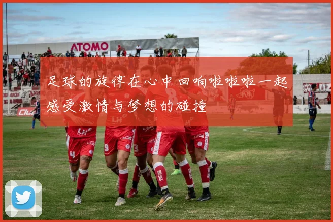 足球的旋律在心中回响啦啦啦一起感受激情与梦想的碰撞